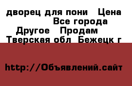 дворец для пони › Цена ­ 2 500 - Все города Другое » Продам   . Тверская обл.,Бежецк г.